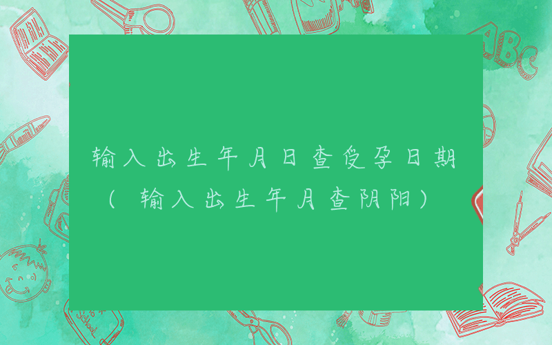 输入出生年月日查受孕日期 (输入出生年月查阴阳)